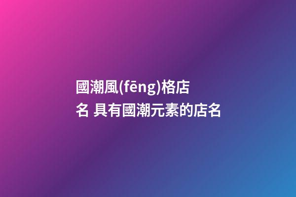 國潮風(fēng)格店名 具有國潮元素的店名-第1張-店鋪起名-玄機派